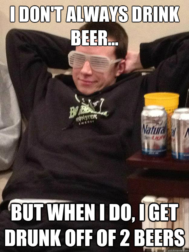 I don't always drink beer... But when I do, I get drunk off of 2 beers  2 beer queer