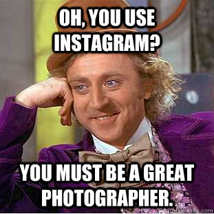 Oh, You use instagram? You must be a great photographer.  Creepy Wonka