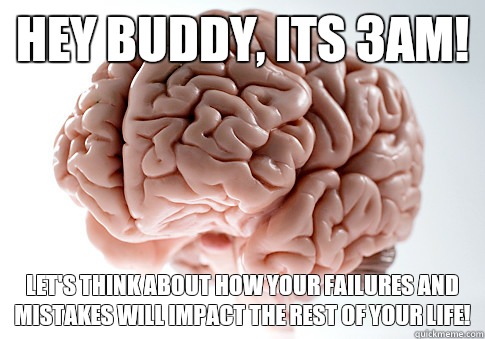 Hey buddy, its 3am! Let's think about how your failures and mistakes will impact the rest of your life!  Scumbag Brain