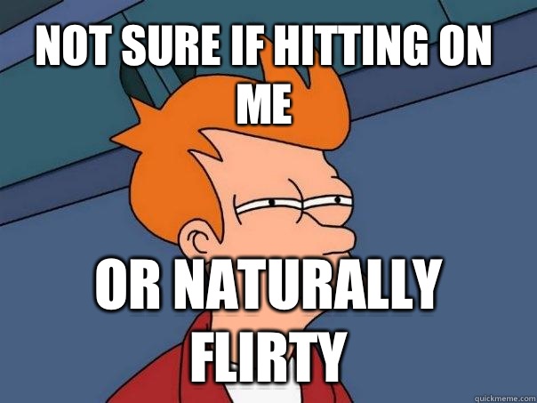 not sure if hitting on me or Naturally flirty  Futurama Fry