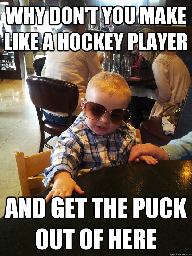 Why don't you make like a hockey player And get the puck out of here  