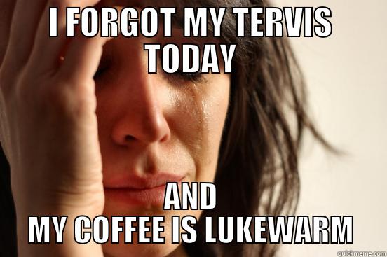 I FORGOT MY TERVIS TODAY AND MY COFFEE IS LUKEWARM First World Problems