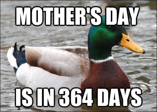 Mother's day is in 364 days  Actual Advice Mallard