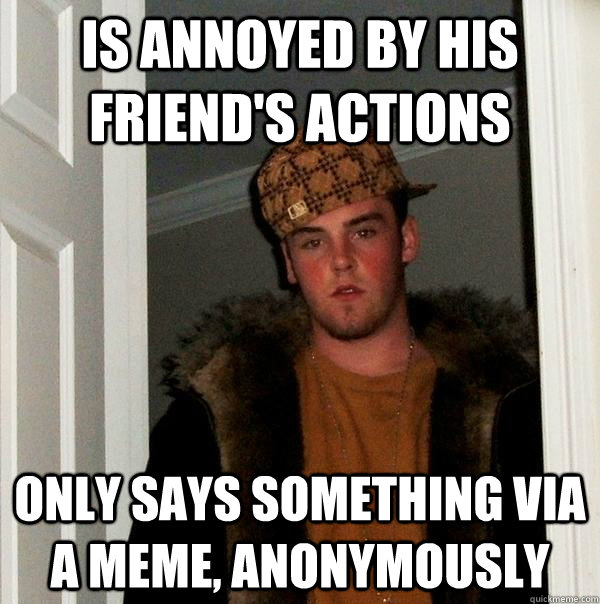 is annoyed by his friend's actions only says something via a meme, anonymously   Scumbag Steve