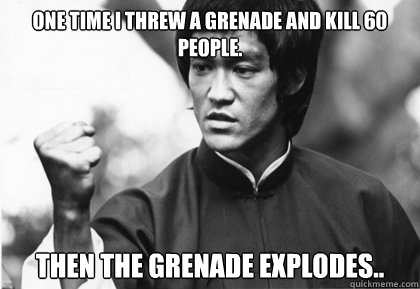 One time i threw a grenade and kill 60 people. THEN the grenade explodes..  Bruce Lee