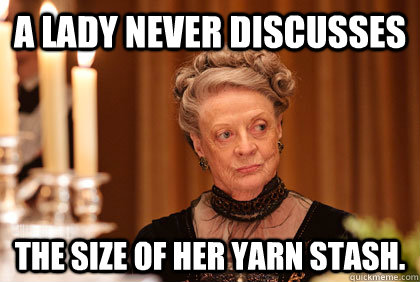 A Lady never discusses the size of her yarn stash. - A Lady never discusses the size of her yarn stash.  downton simsoc