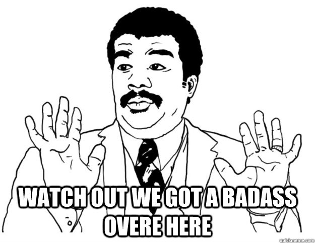 Watch out we got a badass overe here  Watch out we got a badass over here