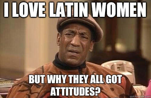 I love Latin women But why they all got attitudes?  - I love Latin women But why they all got attitudes?   Confused Cosby