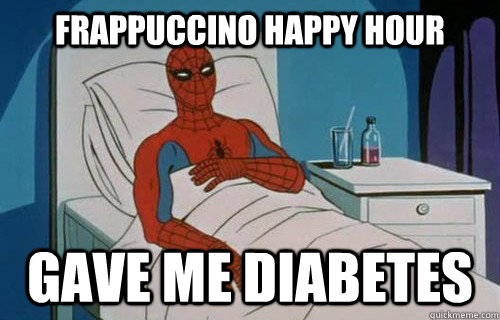Frappuccino Happy Hour gave me diabetes  Spiderman cancer