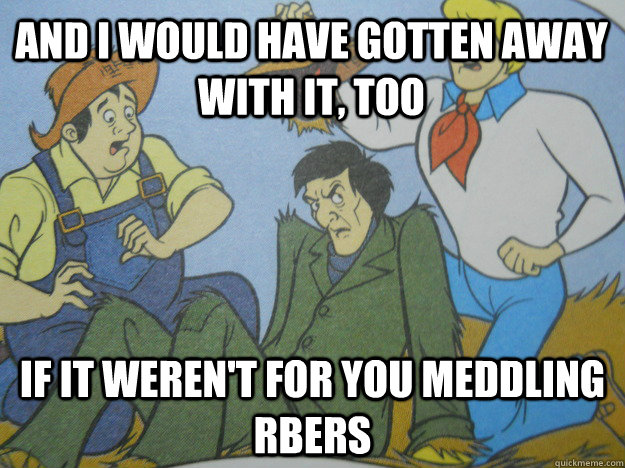 And I would have gotten away with it, too If it weren't for you meddling RBers - And I would have gotten away with it, too If it weren't for you meddling RBers  You Meddling Kids
