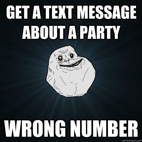 Get a text message about a party WRONG NUMBER  Forever Alone