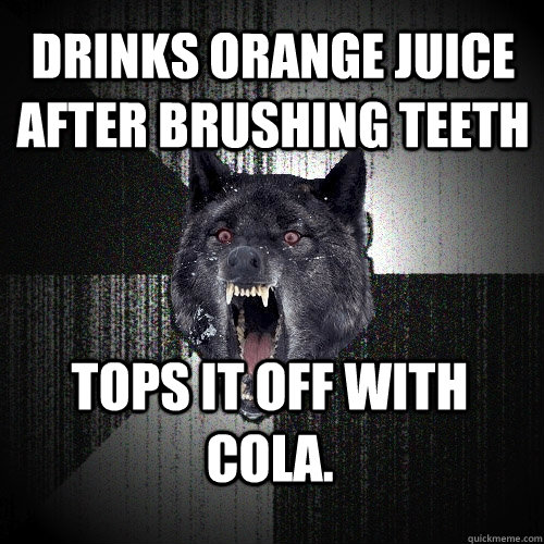 Drinks orange juice after brushing teeth Tops it off with cola.  Insanity Wolf