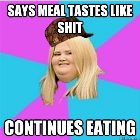 Says meal tastes like shit Continues eating  scumbag fat girl