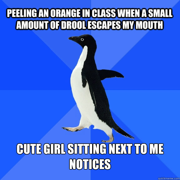 Peeling an orange in class when a small amount of drool escapes my mouth Cute girl sitting next to me notices  Socially Awkward Penguin