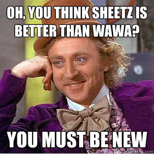 Oh, you think Sheetz is better than WaWa? you must be new  Condescending Wonka