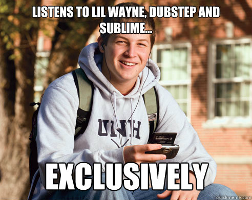 Listens to Lil Wayne, Dubstep and Sublime... Exclusively  College Freshman