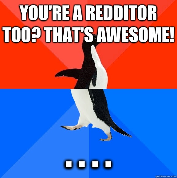 You're a redditor too? That's awesome! . . . .   Socially Awesome Awkward Penguin