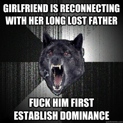 girlfriend is reconnecting with her long lost father fuck him first      establish dominance  Insanity Wolf