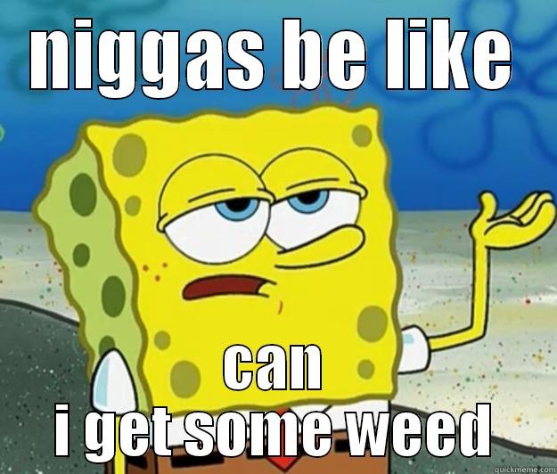 NIGGAS BE LIKE CAN I GET SOME WEED Tough Spongebob