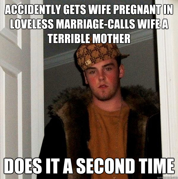 Accidently gets wife pregnant in loveless marriage-Calls wife a terrible mother Does it a second time  - Accidently gets wife pregnant in loveless marriage-Calls wife a terrible mother Does it a second time   Scumbag Steve