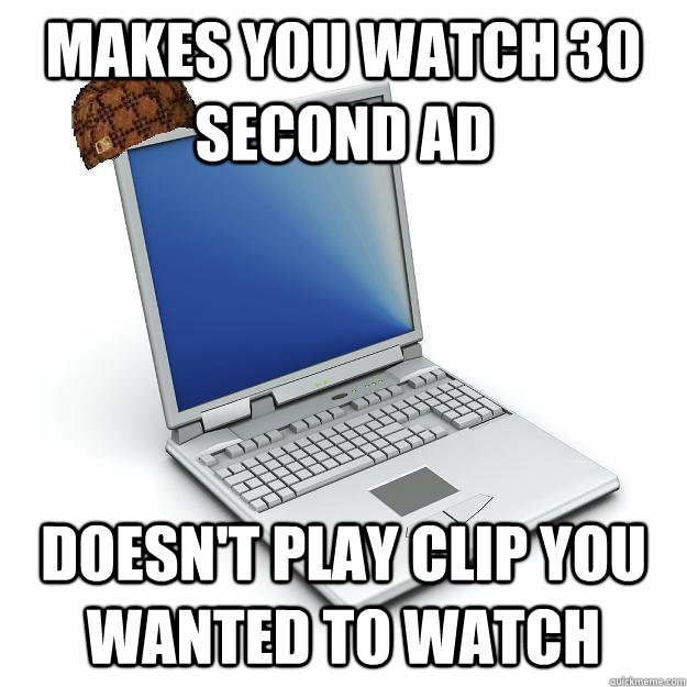 Makes you watch 30 second ad Doesn't play clip you wanted to watch  Scumbag computer