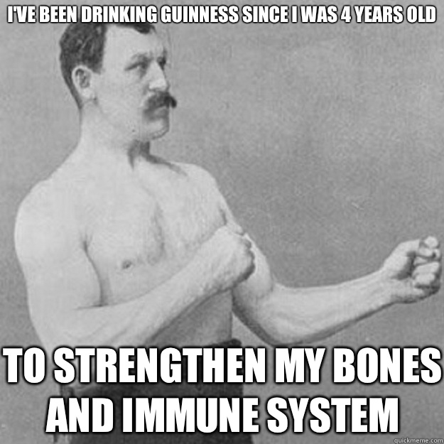 I've been drinking Guinness since I was 4 years old  To strengthen my bones and immune system  overly manly man