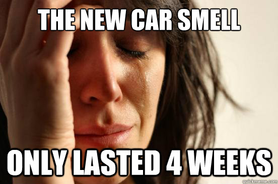 The new car smell only lasted 4 weeks - The new car smell only lasted 4 weeks  First World Problems