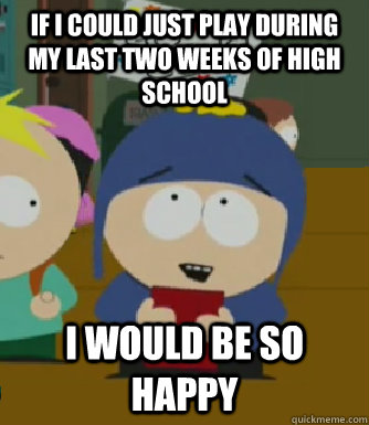 If I could just play during my last two weeks of high school I would be so happy  Craig - I would be so happy
