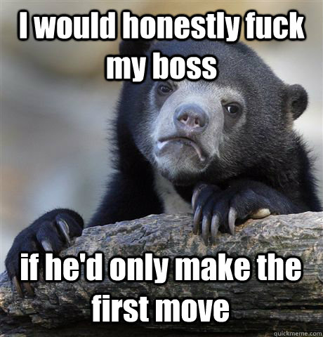 I would honestly fuck my boss if he'd only make the first move  Confession Bear