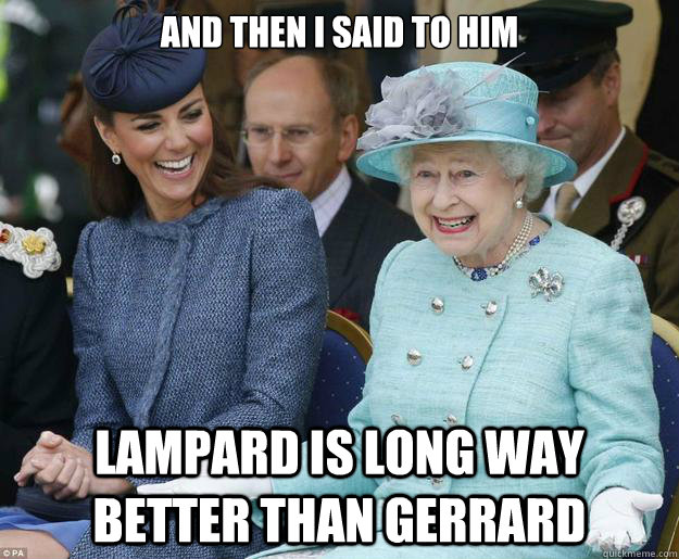 And then I said to him Lampard is long way better than Gerrard - And then I said to him Lampard is long way better than Gerrard  Inappropriate Joke Queen Elizabeth