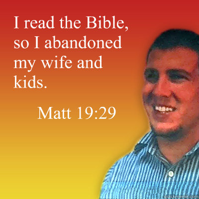 I read the Bible, so I abandoned my wife and kids. Matt 19:29 - I read the Bible, so I abandoned my wife and kids. Matt 19:29  Proud Atheist