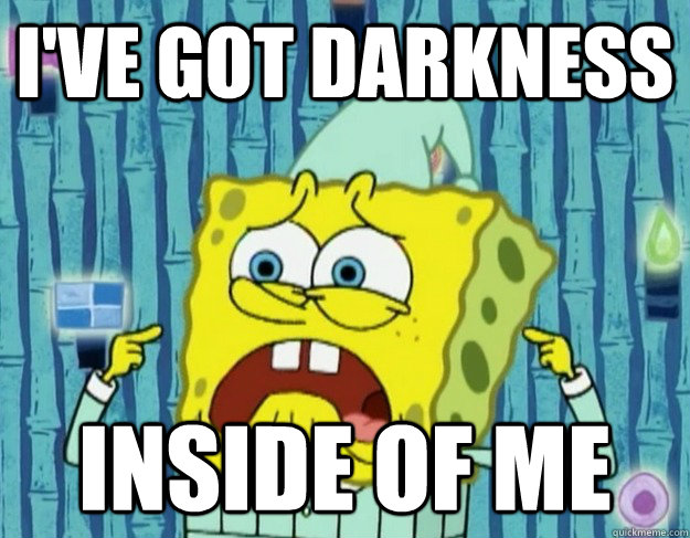 I'VE GOT DARKNESS INSIDE OF ME  