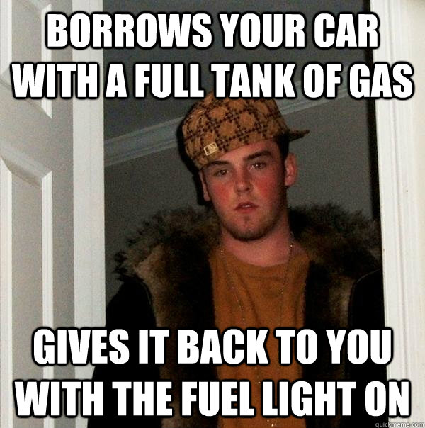 borrows your car with a full tank of gas gives it back to you with the fuel light on  Scumbag Steve