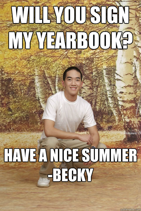 will you sign my yearbook? have a nice summer
-becky  Friend-Zoned Phil