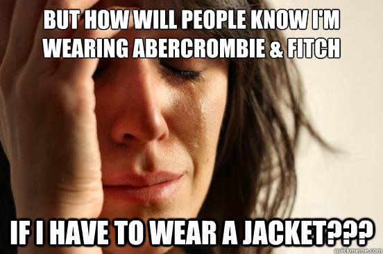 But how will people know I'm wearing Abercrombie & Fitch If I have to wear a jacket???  First World Problems