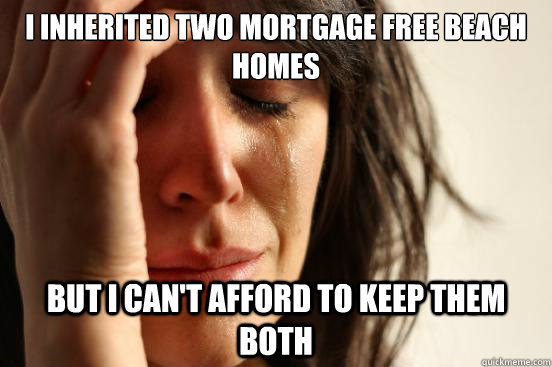 I inherited two mortgage free beach homes but i can't afford to keep them both  First World Problems
