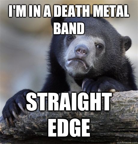 I'm in a death metal band Straight edge  Confession Bear