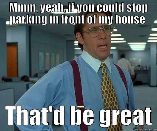  MMM, YEAH, IF YOU COULD STOP PARKING IN FRONT OF MY HOUSE   THAT'D BE GREAT Office Space Lumbergh