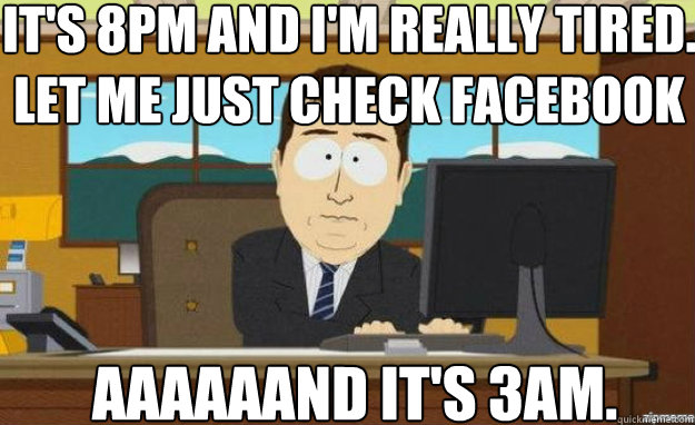 It's 8pm and I'm really tired. Let me just check facebook before I go to bed AAAAAAND it's 3am.   aaaand its gone