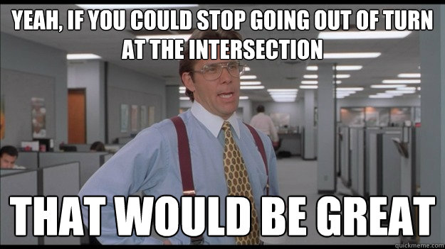 Yeah, if you could stop going out of turn at the intersection That would be great  Office Space Lumbergh HD