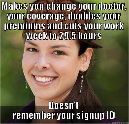 MAKES YOU CHANGE YOUR DOCTOR, YOUR COVERAGE, DOUBLES YOUR PREMIUMS AND CUTS YOUR WORK WEEK TO 29.5 HOURS DOESN'T REMEMBER YOUR SIGNUP ID Misc