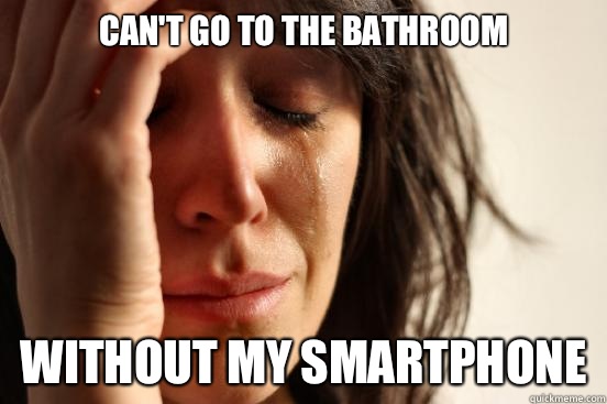 Can't go to the bathroom Without my smartphone  First World Problems
