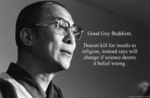  Good Guy Buddism.

Doesnt kill for insults to religion, instead says will change if science deems it belief wrong. -  Good Guy Buddism.

Doesnt kill for insults to religion, instead says will change if science deems it belief wrong.  Dalai Lama