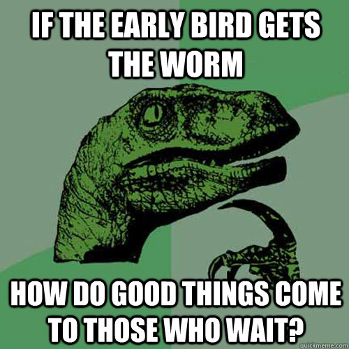 If the early bird gets the worm how do good things come to those who wait?  Philosoraptor