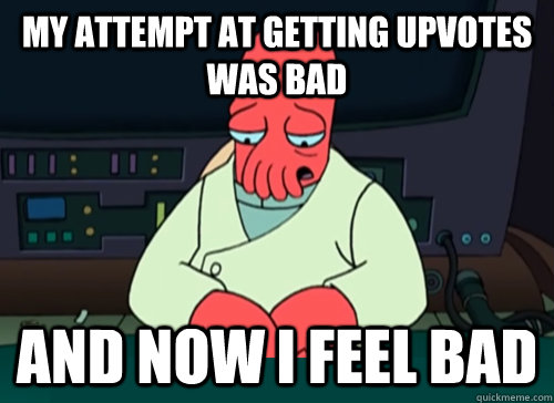 My attempt at getting upvotes was bad and now i feel bad  sad zoidberg