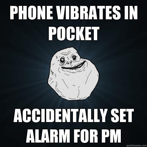 phone vibrates in pocket accidentally set alarm for pm  Forever Alone