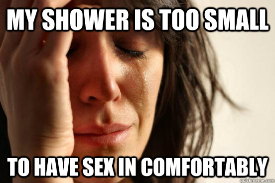 My shower is too small To have sex in comfortably  First World Problems