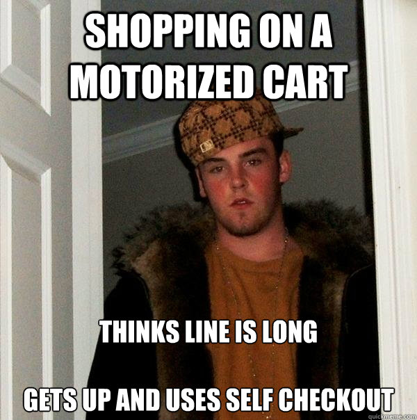 Shopping on a motorized cart Thinks line is long 

gets up and uses self checkout - Shopping on a motorized cart Thinks line is long 

gets up and uses self checkout  Scumbag Steve