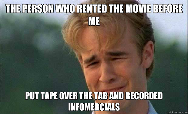 The person who rented the movie before me Put tape over the tab and recorded infomercials  james vanderbeek crying