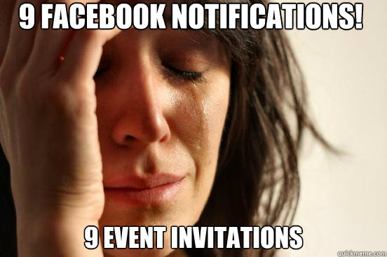 9 facebook notifications! 9 event invitations  First World Problems